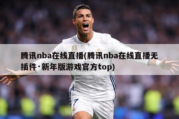 腾讯nba在线直播(腾讯nba在线直播无插件·新年版游戏官方top)