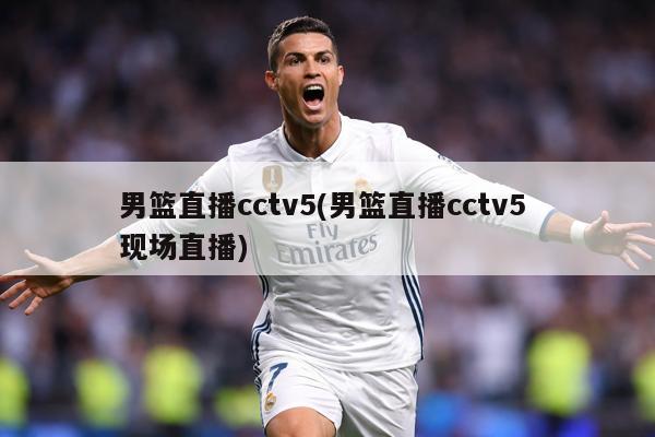 男篮直播cctv5(男篮直播cctv5 现场直播)