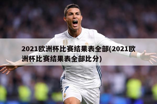2021欧洲杯比赛结果表全部(2021欧洲杯比赛结果表全部比分)
