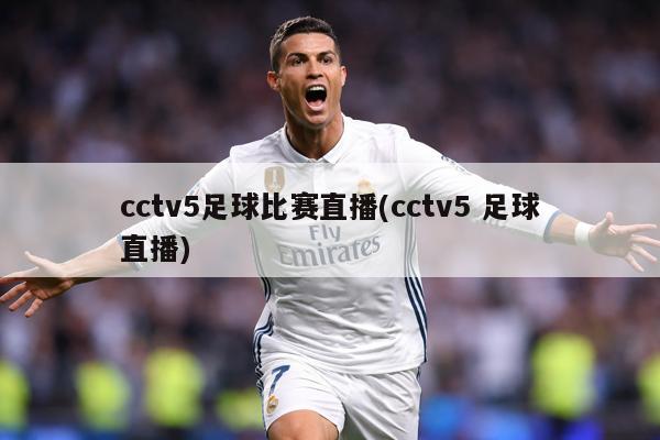 cctv5足球比赛直播(cctv5 足球直播)