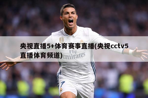 央视直播5+体育赛事直播(央视cctv5直播体育频道)