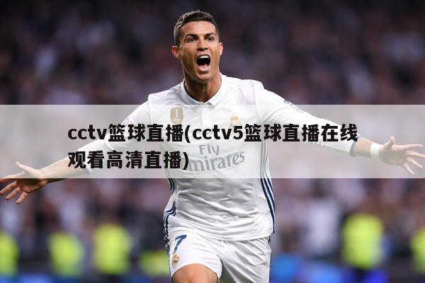 cctv篮球直播(cctv5篮球直播在线观看高清直播)