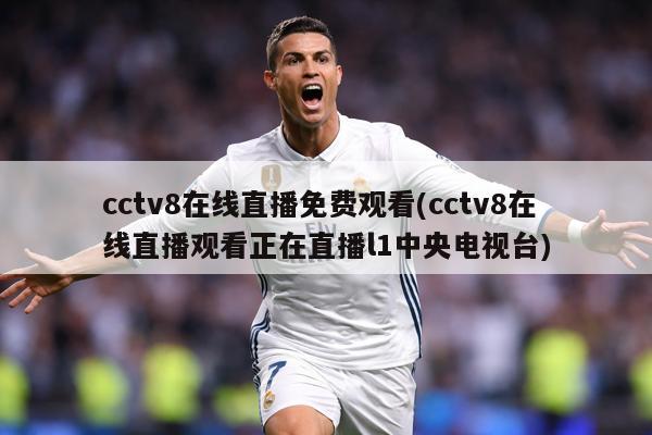 cctv8在线直播免费观看(cctv8在线直播观看正在直播l1中央电视台)