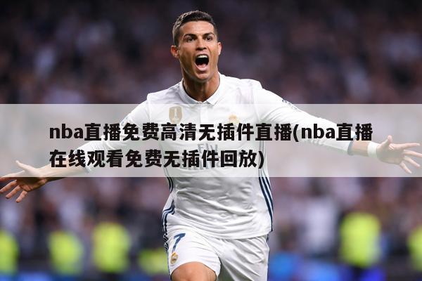 nba直播免费高清无插件直播(nba直播在线观看免费无插件回放)