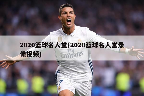 2020篮球名人堂(2020篮球名人堂录像视频)