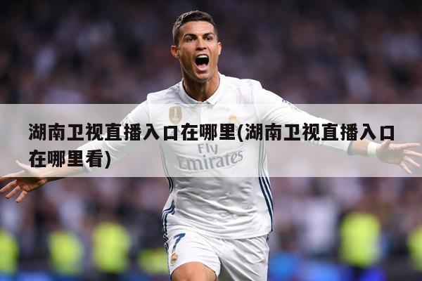 湖南卫视直播入口在哪里(湖南卫视直播入口在哪里看)