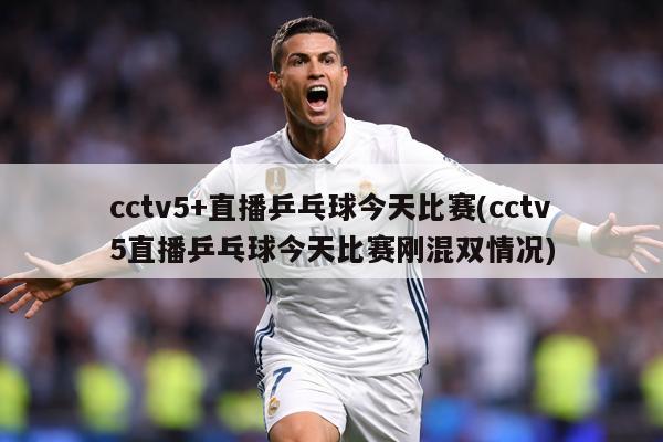 cctv5+直播乒乓球今天比赛(cctv5直播乒乓球今天比赛刚混双情况)