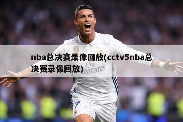 nba总决赛录像回放(cctv5nba总决赛录像回放)
