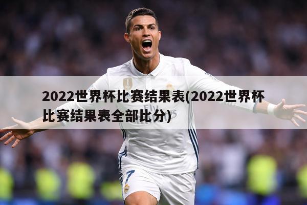 2022世界杯比赛结果表(2022世界杯比赛结果表全部比分)