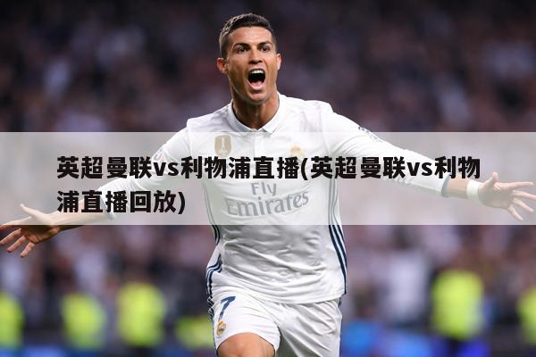 英超曼联vs利物浦直播(英超曼联vs利物浦直播回放)