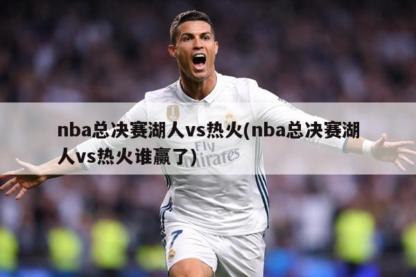 nba总决赛湖人vs热火(nba总决赛湖人vs热火谁赢了)
