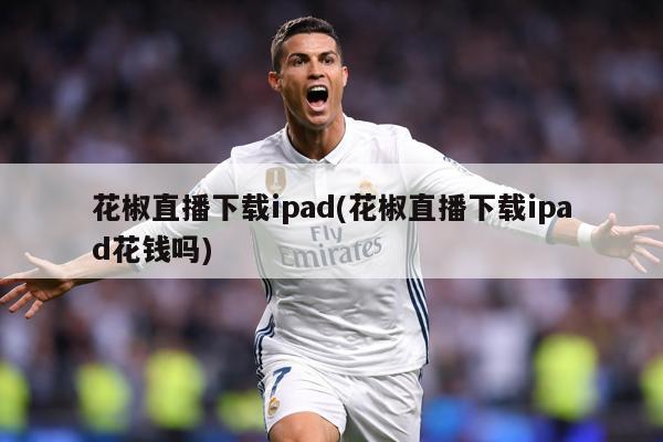 花椒直播下载ipad(花椒直播下载ipad花钱吗)