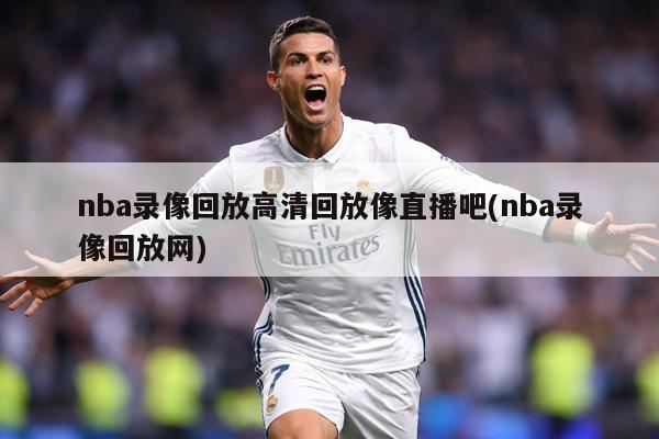 nba录像回放高清回放像直播吧(nba录像回放网)