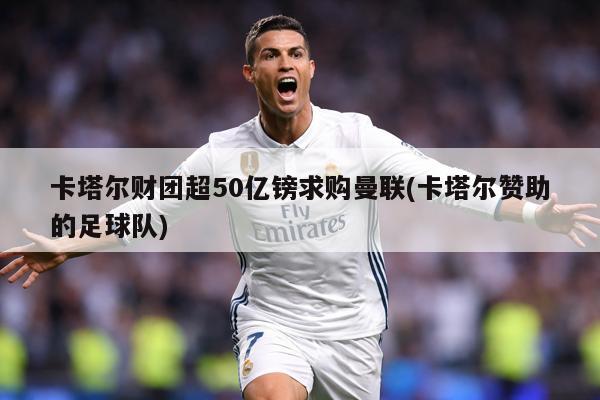 卡塔尔财团超50亿镑求购曼联(卡塔尔赞助的足球队)