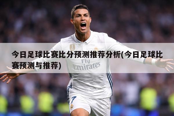 今日足球比赛比分预测推荐分析(今日足球比赛预测与推荐)