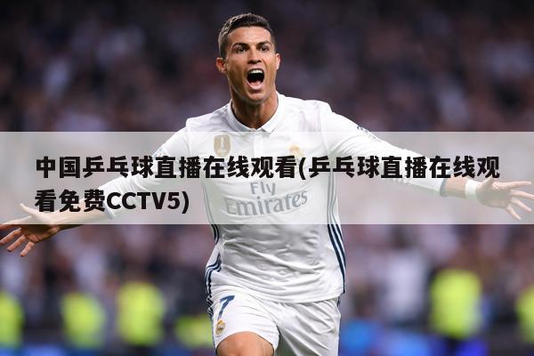 中国乒乓球直播在线观看(乒乓球直播在线观看免费CCTV5)