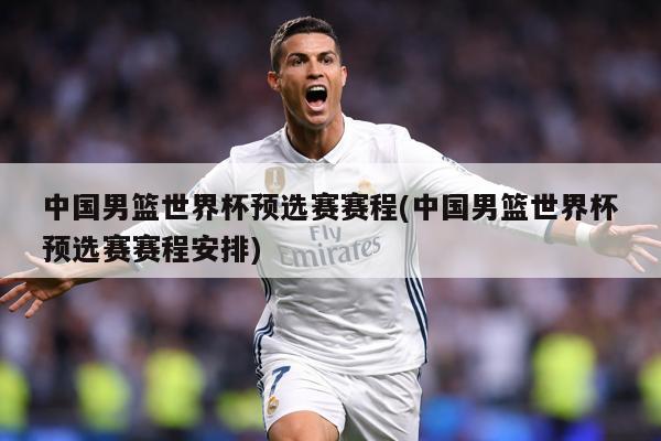 中国男篮世界杯预选赛赛程(中国男篮世界杯预选赛赛程安排)