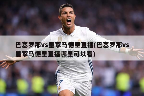 巴塞罗那vs皇家马德里直播(巴塞罗那vs皇家马德里直播哪里可以看)