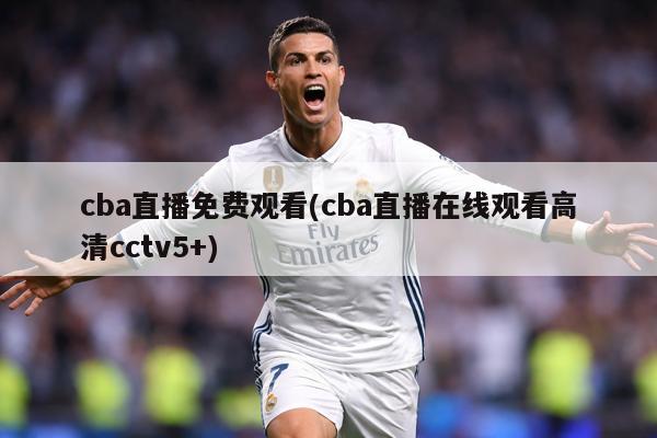 cba直播免费观看(cba直播在线观看高清cctv5+)