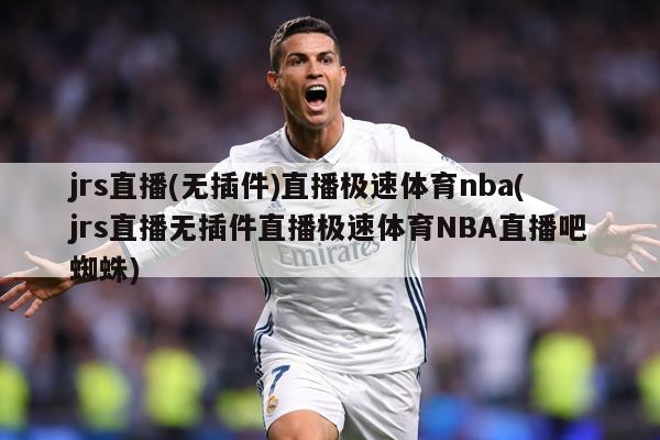 jrs直播(无插件)直播极速体育nba(jrs直播无插件直播极速体育NBA直播吧蜘蛛)