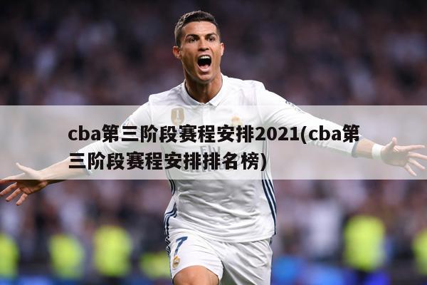 cba第三阶段赛程安排2021(cba第三阶段赛程安排排名榜)