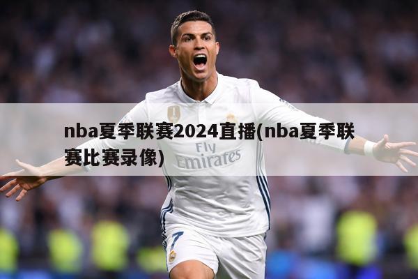 nba夏季联赛2024直播(nba夏季联赛比赛录像)