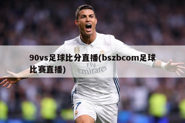 90vs足球比分直播(bszbcom足球比赛直播)