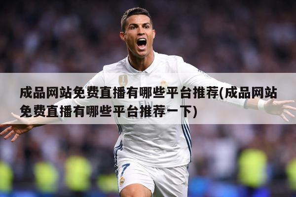 成品网站免费直播有哪些平台推荐(成品网站免费直播有哪些平台推荐一下)